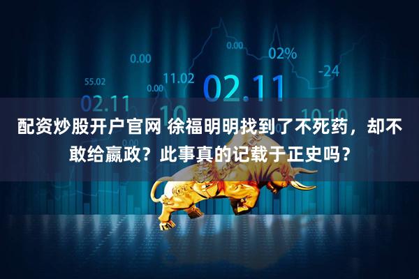 配资炒股开户官网 徐福明明找到了不死药，却不敢给嬴政？此事真的记载于正史吗？