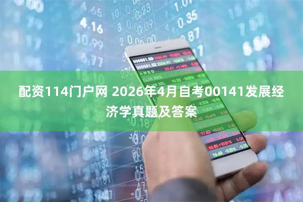 配资114门户网 2026年4月自考00141发展经济学真题及答案