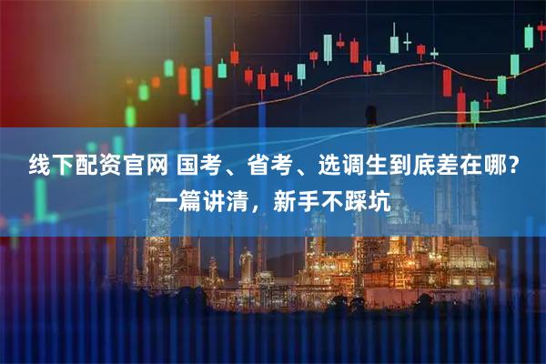 线下配资官网 国考、省考、选调生到底差在哪？一篇讲清，新手不踩坑