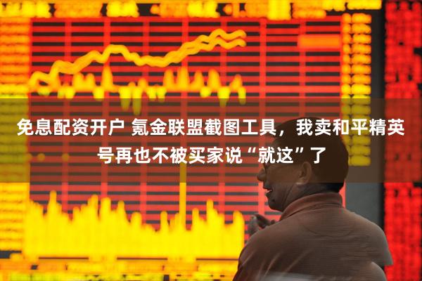 免息配资开户 氪金联盟截图工具，我卖和平精英号再也不被买家说“就这”了